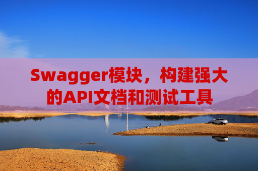 Swagger模块，构建强大的API文档和测试工具
