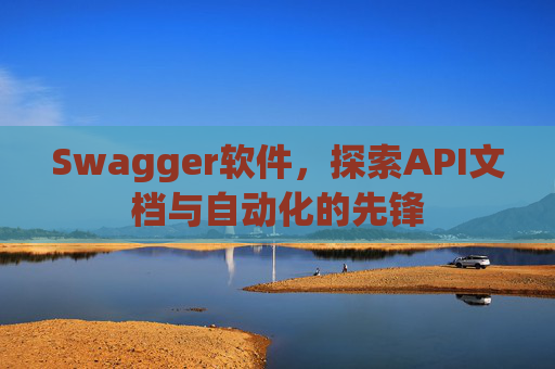 Swagger软件，探索API文档与自动化的先锋